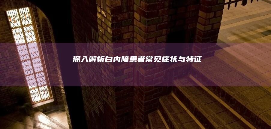 深入解析：白内障患者常见症状与特征